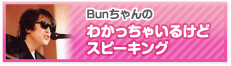 Ｂｕｎちゃんのわかっちゃいるけどスピーキング