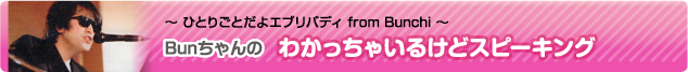 Ｂｕｎちゃんのわかっちゃいるけどスピーキング